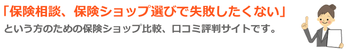 「保険相談、保険ショップ選びで失敗したくない」という方のための保険ショップ比較、口コミ評判サイトです。